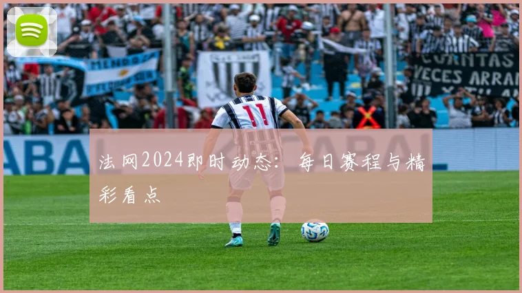 法网2024即时动态：每日赛程与精彩看点