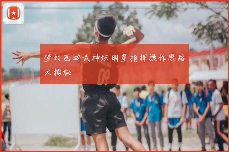 梦幻西游武神坛明星指挥操作思路大揭秘