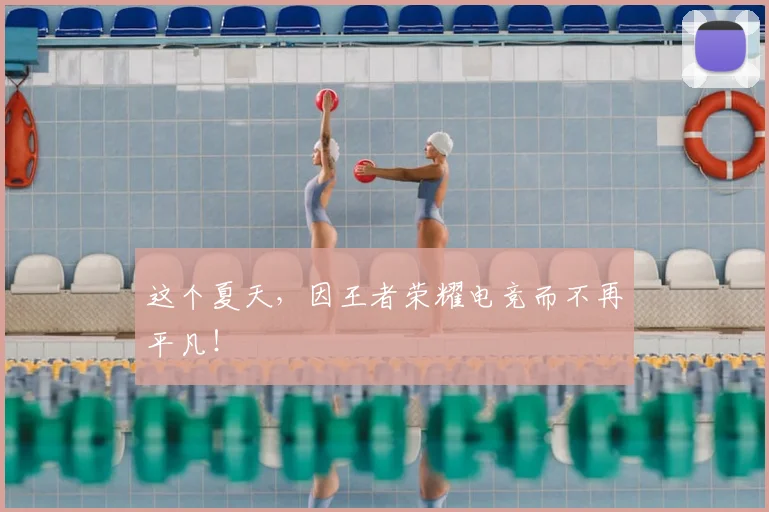 这个夏天，因王者荣耀电竞而不再平凡！