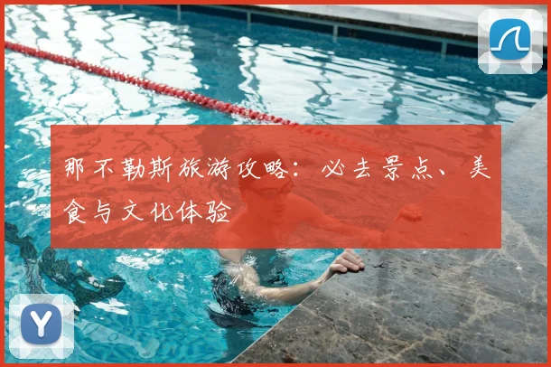 那不勒斯旅游攻略:必去景点、美食与文化体验