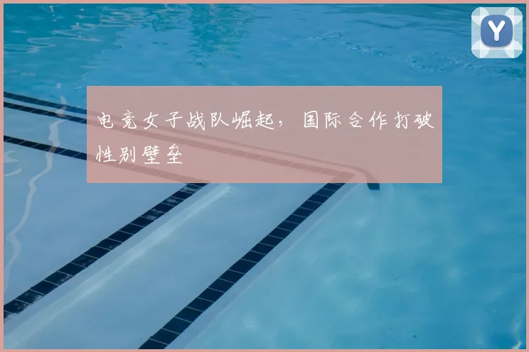 电竞女子战队崛起，国际合作打破性别壁垒