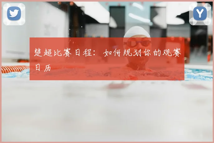 楚超比赛日程：如何规划你的观赛日历