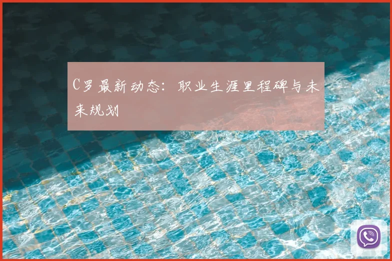 C罗最新动态:职业生涯里程碑与未来规划