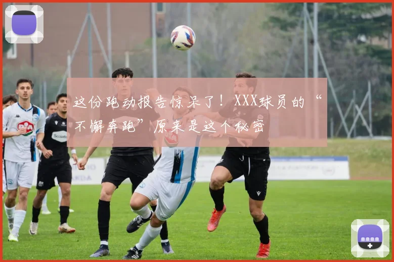 这份跑动报告惊呆了！XXX球员的“不懈奔跑”原来是这个秘密