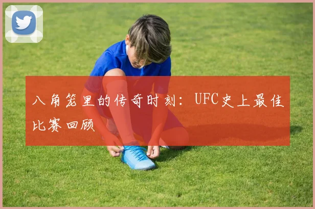 八角笼里的传奇时刻：UFC史上最佳比赛回顾