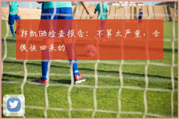 郭凯晒检查报告：不算太严重，会很快回来的