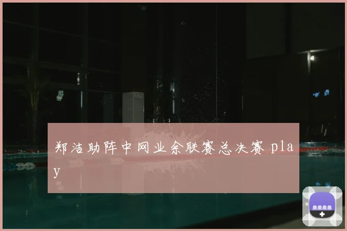 郑洁助阵中网业余联赛总决赛 play