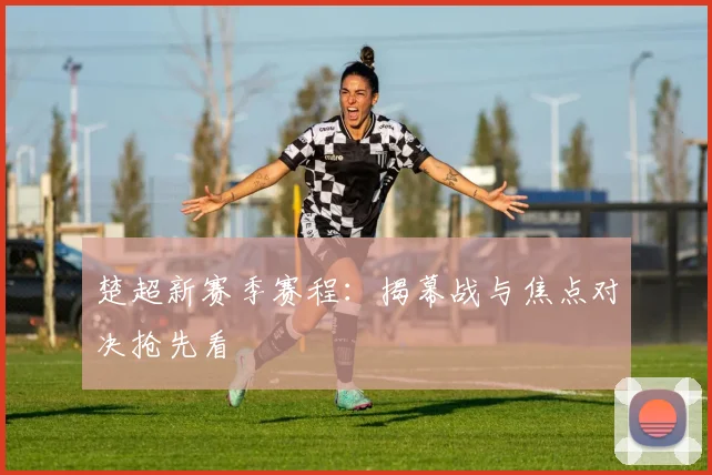 楚超新赛季赛程：揭幕战与焦点对决抢先看
