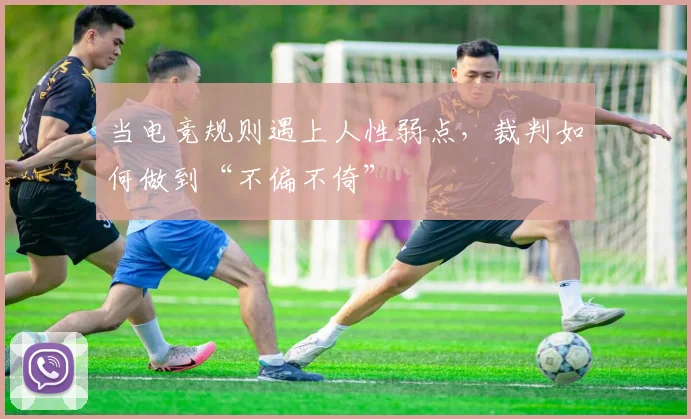 当电竞规则遇上人性弱点，裁判如何做到“不偏不倚”