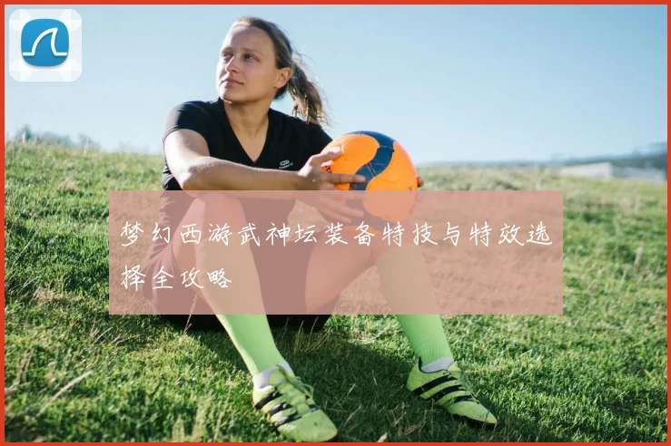 梦幻西游武神坛装备特技与特效选择全攻略