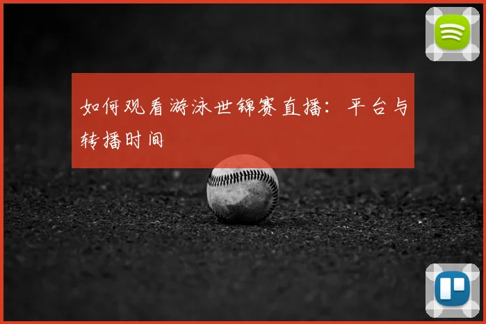 如何观看游泳世锦赛直播：平台与转播时间