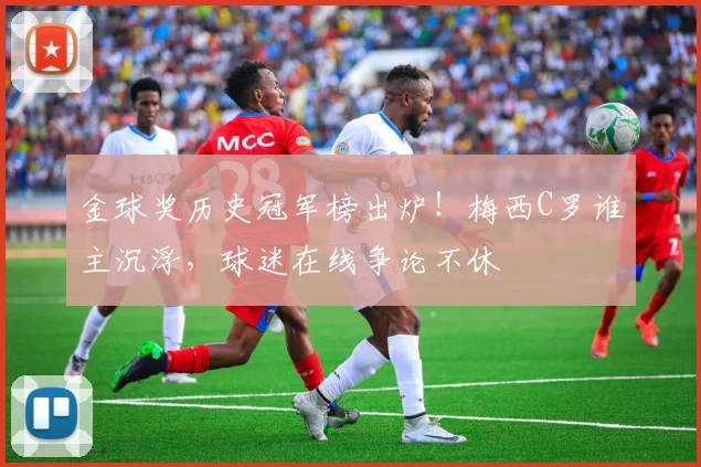 金球奖历史冠军榜出炉！梅西C罗谁主沉浮，球迷在线争论不休