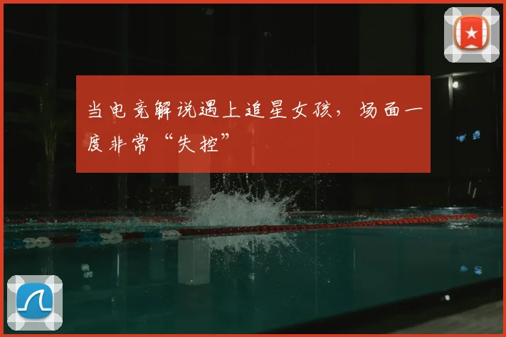 当电竞解说遇上追星女孩，场面一度非常“失控”
