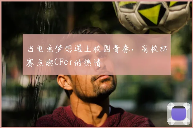 当电竞梦想遇上校园青春，高校杯赛点燃CFer的热情