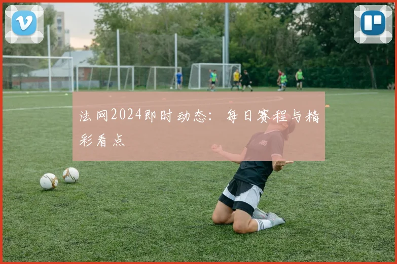 法网2024即时动态：每日赛程与精彩看点