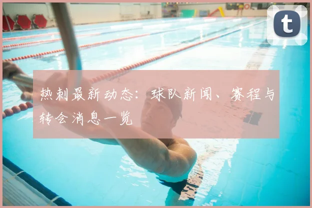 热刺最新动态：球队新闻、赛程与转会消息一览
