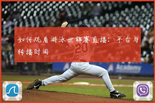 如何观看游泳世锦赛直播：平台与转播时间