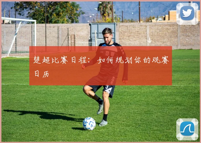 楚超比赛日程：如何规划你的观赛日历