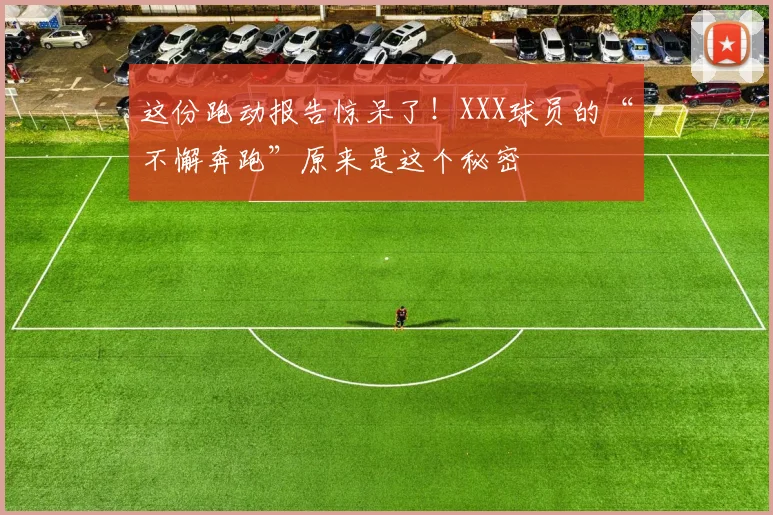 这份跑动报告惊呆了！XXX球员的“不懈奔跑”原来是这个秘密