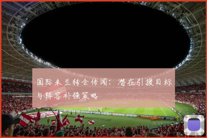 国际米兰转会传闻:潜在引援目标与阵容补强策略