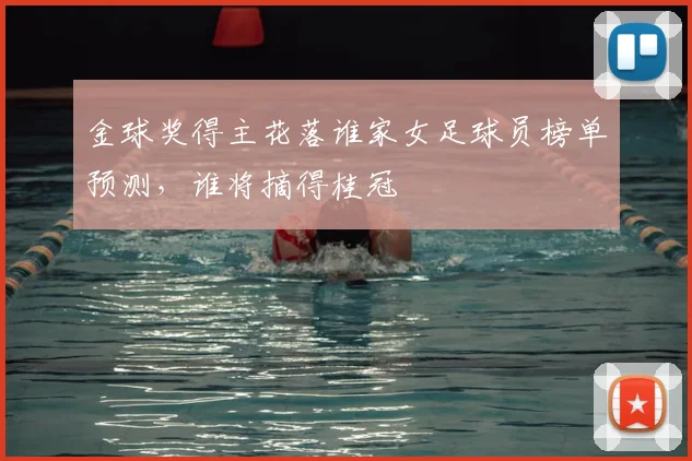 金球奖得主花落谁家女足球员榜单预测，谁将摘得桂冠