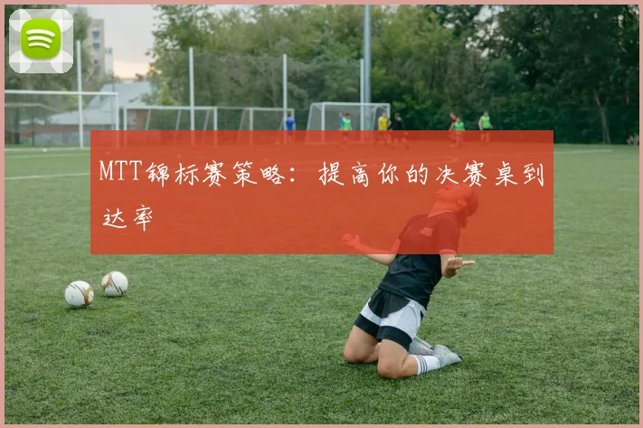 MTT锦标赛策略:提高你的决赛桌到达率