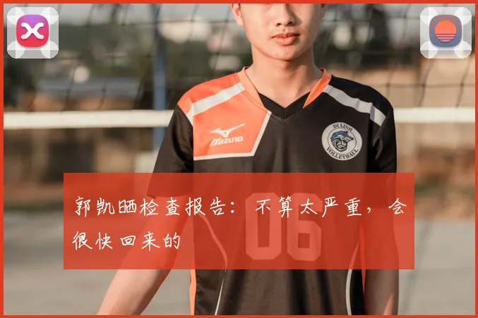 郭凯晒检查报告：不算太严重，会很快回来的