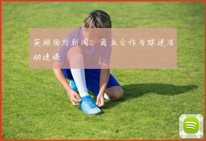 英超场外新闻：商业合作与球迷活动速递